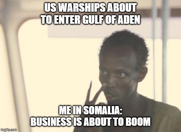 I'm The Captain Now | US WARSHIPS ABOUT TO ENTER GULF OF ADEN; ME IN SOMALIA: BUSINESS IS ABOUT TO BOOM | image tagged in memes,i'm the captain now | made w/ Imgflip meme maker