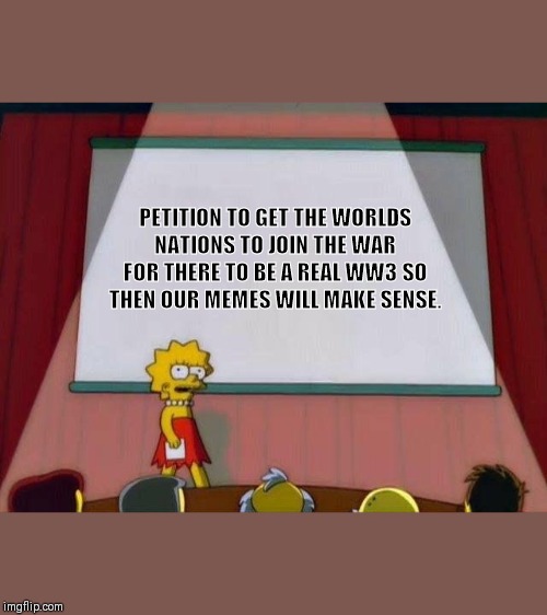 Lisa Simpson's Presentation | PETITION TO GET THE WORLDS NATIONS TO JOIN THE WAR FOR THERE TO BE A REAL WW3 SO THEN OUR MEMES WILL MAKE SENSE. | image tagged in lisa simpson's presentation | made w/ Imgflip meme maker