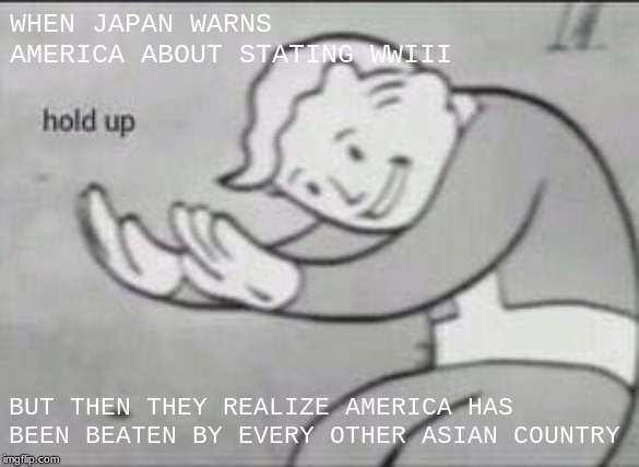 Fallout Hold Up | WHEN JAPAN WARNS AMERICA ABOUT STATING WWIII; BUT THEN THEY REALIZE AMERICA HAS BEEN BEATEN BY EVERY OTHER ASIAN COUNTRY | image tagged in fallout hold up | made w/ Imgflip meme maker