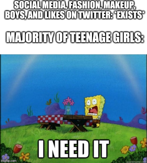 spongebob I need it | SOCIAL MEDIA, FASHION, MAKEUP, BOYS, AND LIKES ON TWITTER: *EXISTS*; MAJORITY OF TEENAGE GIRLS: | image tagged in spongebob i need it | made w/ Imgflip meme maker