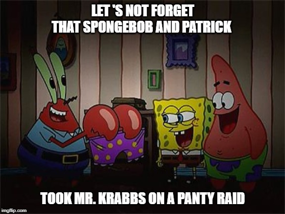 LET 'S NOT FORGET THAT SPONGEBOB AND PATRICK; TOOK MR. KRABBS ON A PANTY RAID | image tagged in spongebob | made w/ Imgflip meme maker