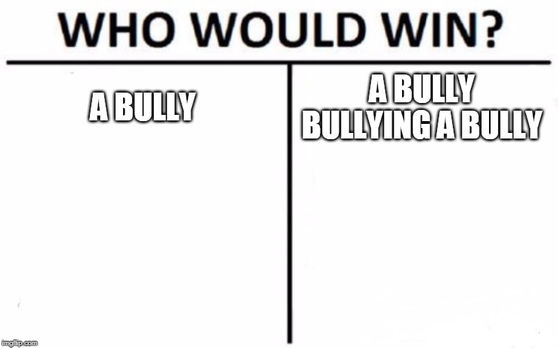 Who Would Win? Meme | A BULLY A BULLY BULLYING A BULLY | image tagged in memes,who would win | made w/ Imgflip meme maker