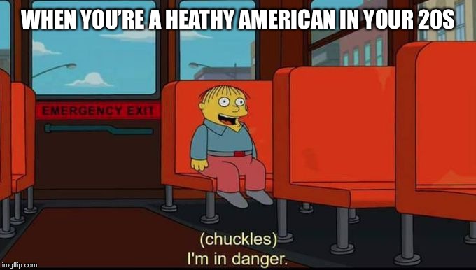 im in danger | WHEN YOU’RE A HEATHY AMERICAN IN YOUR 20S | image tagged in im in danger | made w/ Imgflip meme maker