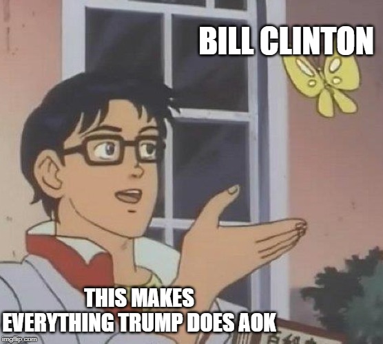 Is This A Pigeon Meme | BILL CLINTON THIS MAKES EVERYTHING TRUMP DOES AOK | image tagged in memes,is this a pigeon | made w/ Imgflip meme maker