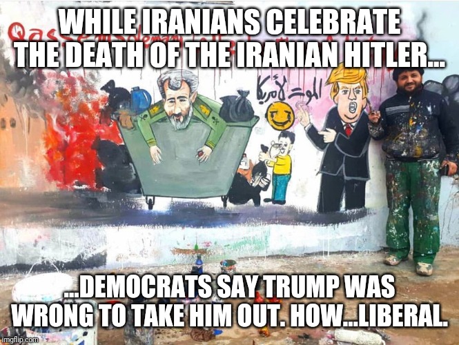 Pweaze dont huht the vewy bad man who hateth Twump | WHILE IRANIANS CELEBRATE THE DEATH OF THE IRANIAN HITLER... ...DEMOCRATS SAY TRUMP WAS WRONG TO TAKE HIM OUT. HOW...LIBERAL. | image tagged in idiots,liberal logic,special kind of stupid,liberals,democrats,maga | made w/ Imgflip meme maker