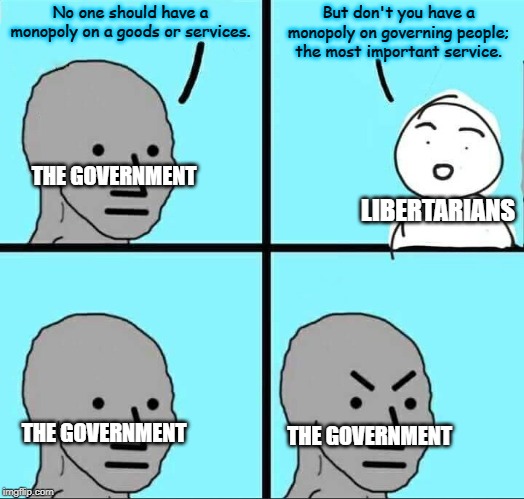 NPC Meme | But don't you have a monopoly on governing people; the most important service. No one should have a monopoly on a goods or services. THE GOVERNMENT; LIBERTARIANS; THE GOVERNMENT; THE GOVERNMENT | image tagged in npc meme | made w/ Imgflip meme maker