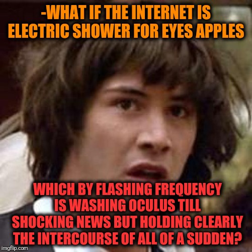 -The impulses body's constructed. | -WHAT IF THE INTERNET IS ELECTRIC SHOWER FOR EYES APPLES; WHICH BY FLASHING FREQUENCY IS WASHING OCULUS TILL SHOCKING NEWS BUT HOLDING CLEARLY THE INTERCOURSE OF ALL OF A SUDDEN? | image tagged in memes,hey internet,what if,shower thoughts,conspiracy keanu,brainwashing | made w/ Imgflip meme maker