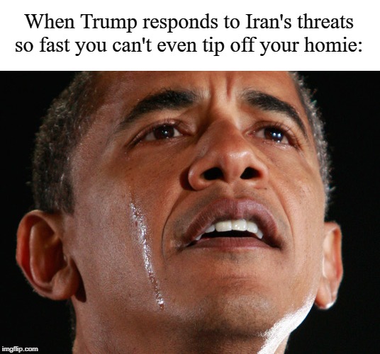 Obama Crying | When Trump responds to Iran's threats so fast you can't even tip off your homie: | image tagged in obama crying | made w/ Imgflip meme maker