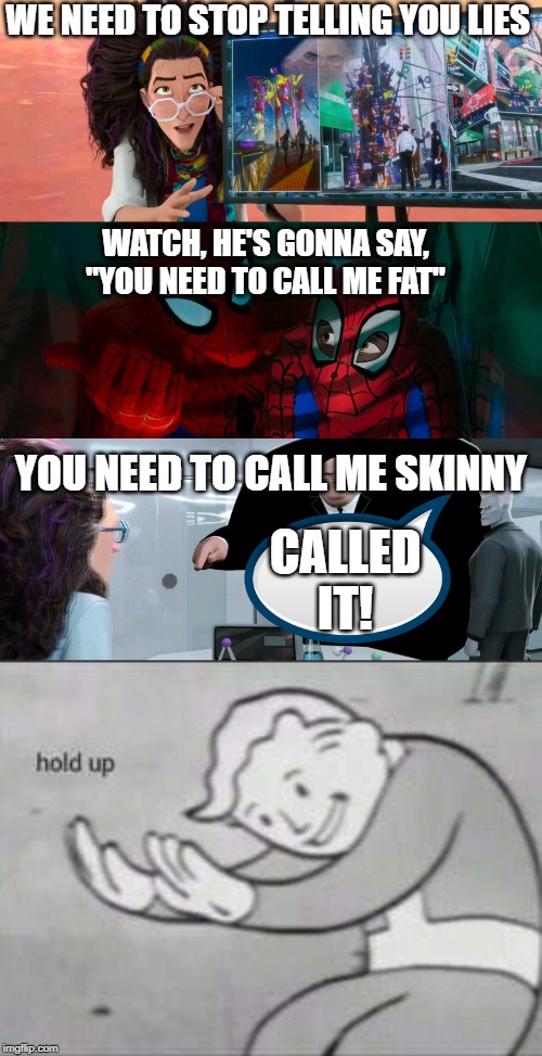 WE NEED TO STOP TELLING YOU LIES; WATCH, HE'S GONNA SAY, "YOU NEED TO CALL ME FAT"; YOU NEED TO CALL ME SKINNY; CALLED IT! | image tagged in fallout hold up,spider-verse watch he's gonna say | made w/ Imgflip meme maker