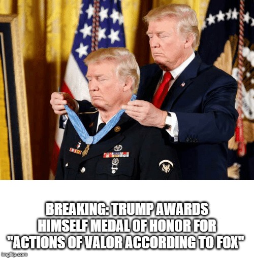 BREAKING: TRUMP AWARDS HIMSELF MEDAL OF HONOR FOR "ACTIONS OF VALOR ACCORDING TO FOX" | image tagged in donald trump | made w/ Imgflip meme maker