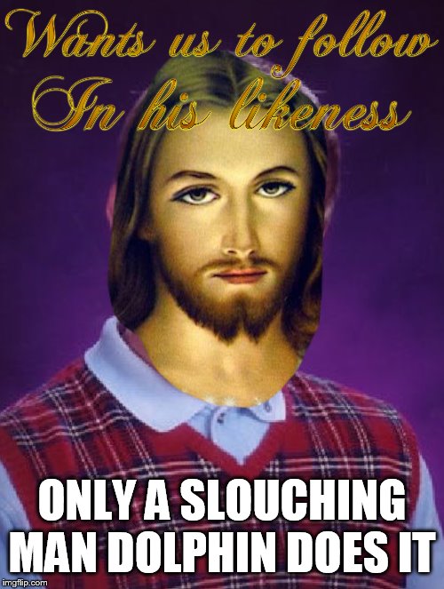 Man Dolphin | ONLY A SLOUCHING MAN DOLPHIN DOES IT | image tagged in school,jesus,bad luck brian | made w/ Imgflip meme maker