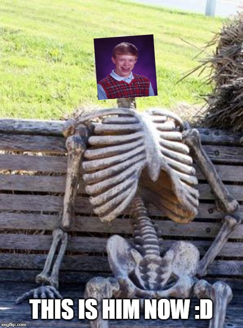 Waiting Skeleton Meme | THIS IS HIM NOW :D | image tagged in memes,waiting skeleton | made w/ Imgflip meme maker