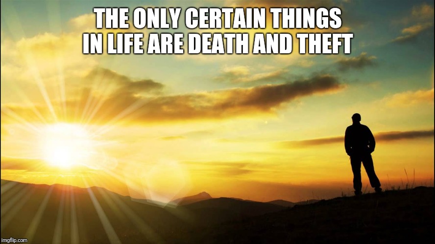 inspirational | THE ONLY CERTAIN THINGS IN LIFE ARE DEATH AND THEFT | image tagged in inspirational | made w/ Imgflip meme maker