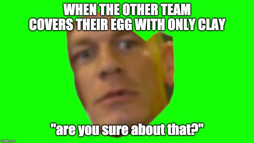 Are you sure about that? (Cena) | WHEN THE OTHER TEAM COVERS THEIR EGG WITH ONLY CLAY; "are you sure about that?" | image tagged in are you sure about that cena | made w/ Imgflip meme maker