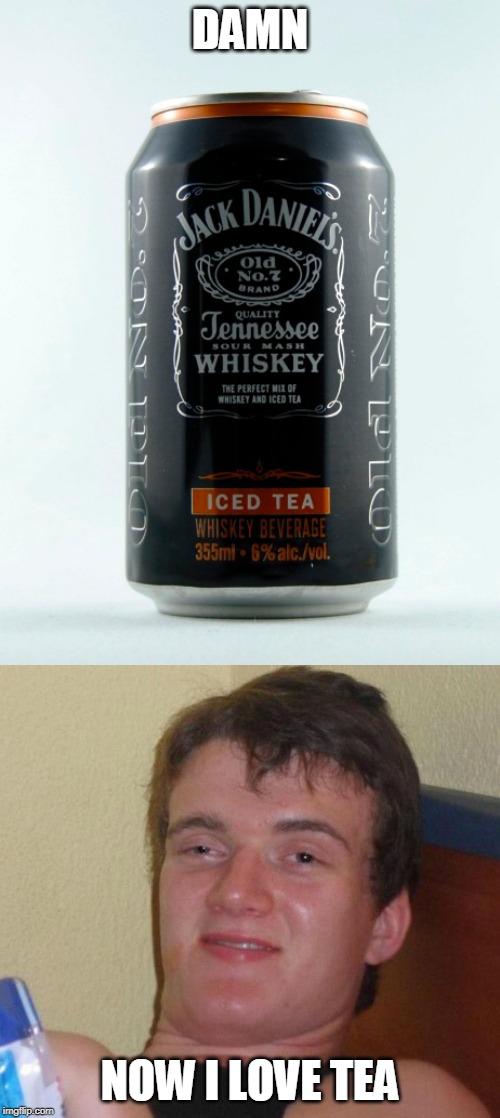 JACK DANIELS TEA | DAMN; NOW I LOVE TEA | image tagged in memes,10 guy,jack daniels,tea | made w/ Imgflip meme maker