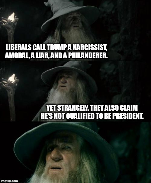 Aren't those the primary qualifications? | LIBERALS CALL TRUMP A NARCISSIST, AMORAL, A LIAR, AND A PHILANDERER. YET STRANGELY, THEY ALSO CLAIM HE'S NOT QUALIFIED TO BE PRESIDENT. | image tagged in memes,confused gandalf,politics | made w/ Imgflip meme maker