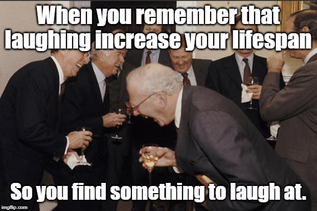Life is important | When you remember that laughing increase your lifespan; So you find something to laugh at. | image tagged in elite laughter,laughter,life | made w/ Imgflip meme maker