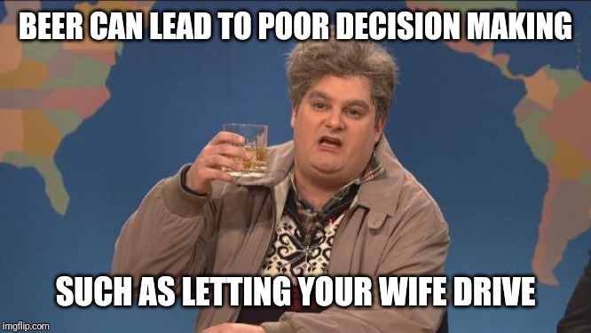 drunk uncle | BEER CAN LEAD TO POOR DECISION MAKING SUCH AS LETTING YOUR WIFE DRIVE | image tagged in drunk uncle | made w/ Imgflip meme maker
