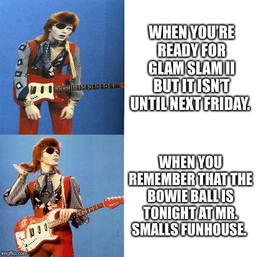 Drake Blank | WHEN YOU’RE READY FOR GLAM SLAM II BUT IT ISN’T UNTIL NEXT FRIDAY. WHEN YOU REMEMBER THAT THE BOWIE BALL IS TONIGHT AT MR. SMALLS FUNHOUSE. | image tagged in drake blank | made w/ Imgflip meme maker