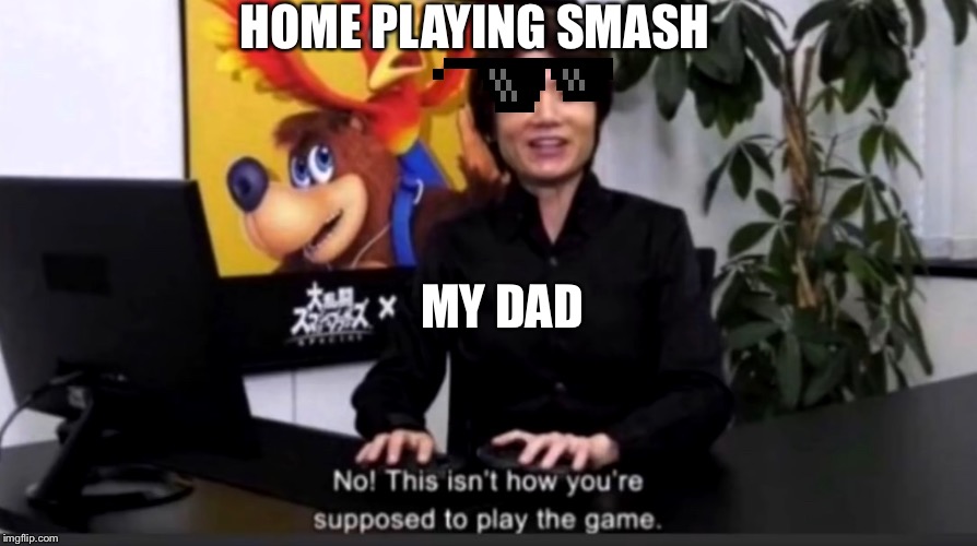 No this isn’t how your supposed to play the game | HOME PLAYING SMASH; MY DAD | image tagged in no this isnt how your supposed to play the game | made w/ Imgflip meme maker