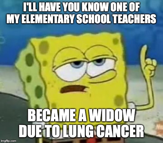 Widowed Elementary School Teacher | I'LL HAVE YOU KNOW ONE OF MY ELEMENTARY SCHOOL TEACHERS; BECAME A WIDOW DUE TO LUNG CANCER | image tagged in memes,ill have you know spongebob,widow,teacher | made w/ Imgflip meme maker