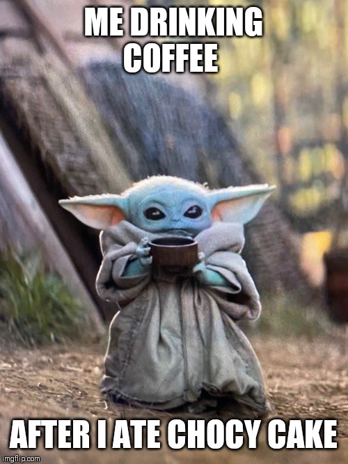 BABY YODA TEA | ME DRINKING COFFEE; AFTER I ATE CHOCY CAKE | image tagged in baby yoda tea | made w/ Imgflip meme maker