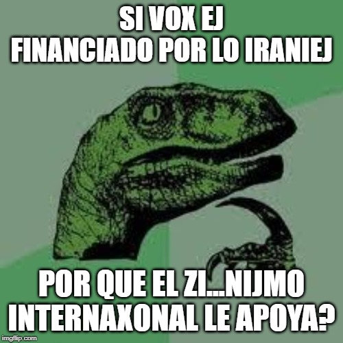 Dinosaur | SI VOX EJ FINANCIADO POR LO IRANIEJ; POR QUE EL ZI...NIJMO INTERNAXONAL LE APOYA? | image tagged in dinosaur | made w/ Imgflip meme maker