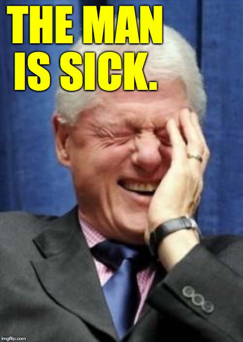 Bill Clinton Laughing | THE MAN IS SICK. | image tagged in bill clinton laughing | made w/ Imgflip meme maker
