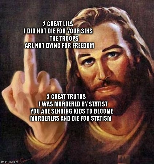 Jesus Fuck You | 2 GREAT LIES     I DID NOT DIE FOR YOUR SINS   
      THE TROOPS ARE NOT DYING FOR FREEDOM; 2 GREAT TRUTHS            I WAS MURDERED BY STATIST YOU ARE SENDING KIDS TO BECOME MURDERERS AND DIE FOR STATISM | image tagged in jesus fuck you | made w/ Imgflip meme maker