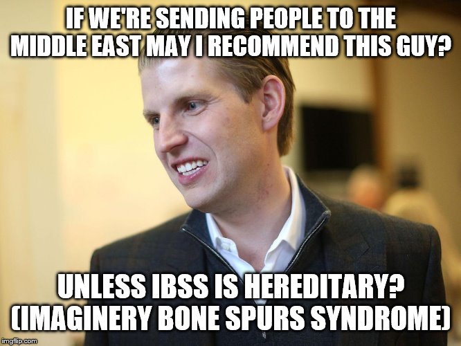 Eric Trump | IF WE'RE SENDING PEOPLE TO THE MIDDLE EAST MAY I RECOMMEND THIS GUY? UNLESS IBSS IS HEREDITARY? (IMAGINERY BONE SPURS SYNDROME) | image tagged in eric trump | made w/ Imgflip meme maker