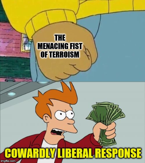 Not a smart move, unless you want to be enslaved to more and more payments for less and less security | THE MENACING FIST OF TERROISM; COWARDLY LIBERAL RESPONSE | image tagged in memes,shut up and take my money fry,arthur fist,political | made w/ Imgflip meme maker