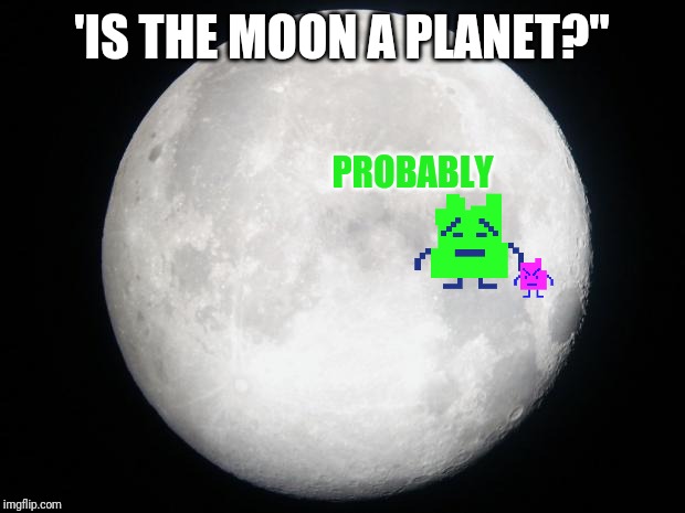 Full Moon | 'IS THE MOON A PLANET?" PROBABLY | image tagged in full moon | made w/ Imgflip meme maker