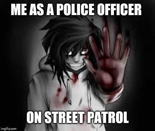 Stop in the name of the law | ME AS A POLICE OFFICER; ON STREET PATROL | image tagged in jeff the killer | made w/ Imgflip meme maker