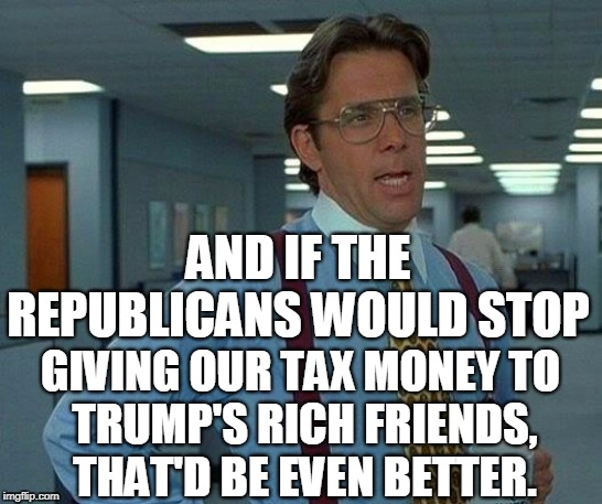 That Would Be Great Meme | AND IF THE REPUBLICANS WOULD STOP GIVING OUR TAX MONEY TO 
TRUMP'S RICH FRIENDS, THAT'D BE EVEN BETTER. | image tagged in memes,that would be great | made w/ Imgflip meme maker