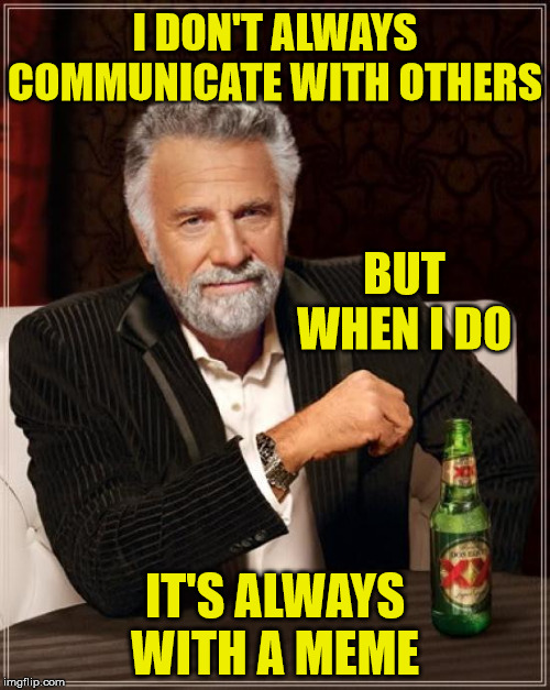 The Most Interesting Man In The World | I DON'T ALWAYS COMMUNICATE WITH OTHERS; BUT WHEN I DO; IT'S ALWAYS WITH A MEME | image tagged in memes,the most interesting man in the world,communication,i don't always,one does not simply,first world problems | made w/ Imgflip meme maker