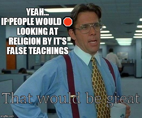 If you've never seen a church do Saturday service instead of Sunday, you've never seen a true church | YEAH...
IF PEOPLE WOULD🛑
LOOKING AT RELIGION BY IT'S FALSE TEACHINGS | image tagged in memes,that would be great,religion,christianity,christian,false teachers | made w/ Imgflip meme maker