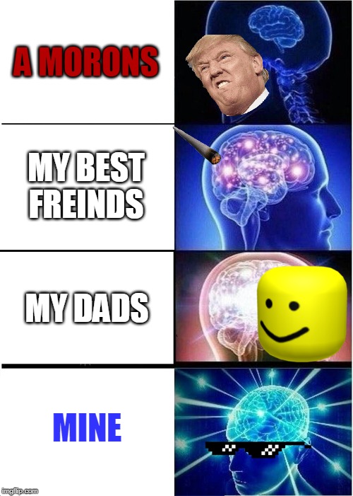 Expanding Brain | A MORONS; MY BEST FREINDS; MY DADS; MINE | image tagged in memes,expanding brain | made w/ Imgflip meme maker