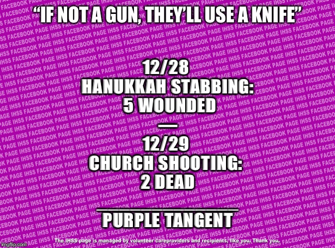 Fushia Plain Solid | “IF NOT A GUN, THEY’LL USE A KNIFE”; 12/28 
HANUKKAH STABBING:
 5 WOUNDED
—
12/29 
CHURCH SHOOTING: 
2 DEAD
_____________
PURPLE TANGENT | image tagged in fushia plain solid | made w/ Imgflip meme maker