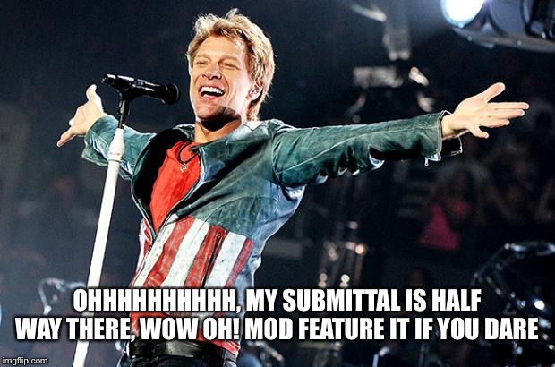 "you can meme it if your give it a crop, ohhhhhhhhhhh" | OHHHHHHHHHH, MY SUBMITTAL IS HALF WAY THERE, WOW OH! MOD FEATURE IT IF YOU DARE | image tagged in bon jovi | made w/ Imgflip meme maker