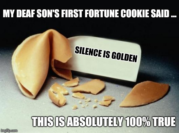 I Never Seen Another One That Said That Either | MY DEAF SON'S FIRST FORTUNE COOKIE SAID ... SILENCE IS GOLDEN; THIS IS ABSOLUTELY 100% TRUE | image tagged in fortune cookie,true story,true,true story bro,it's true,memes | made w/ Imgflip meme maker