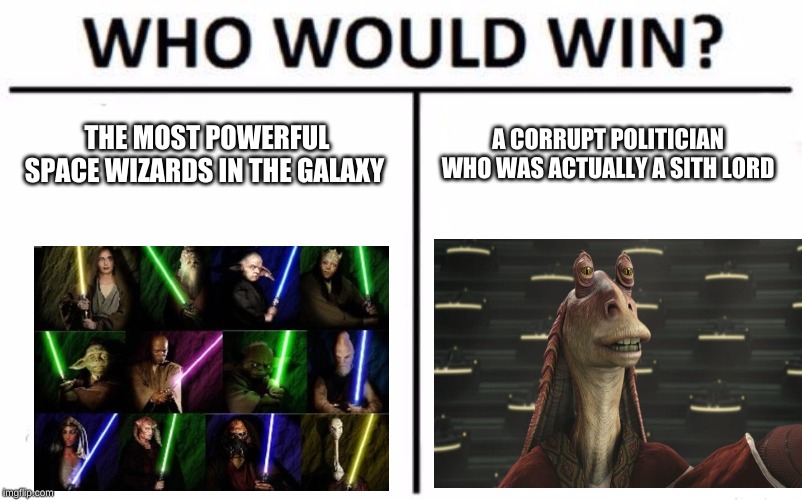 Who Would Win? Meme | THE MOST POWERFUL SPACE WIZARDS IN THE GALAXY; A CORRUPT POLITICIAN WHO WAS ACTUALLY A SITH LORD | image tagged in memes,who would win | made w/ Imgflip meme maker