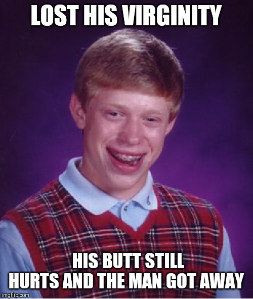 Bad Luck Brian | LOST HIS VIRGINITY; HIS BUTT STILL HURTS AND THE MAN GOT AWAY | image tagged in memes,bad luck brian | made w/ Imgflip meme maker