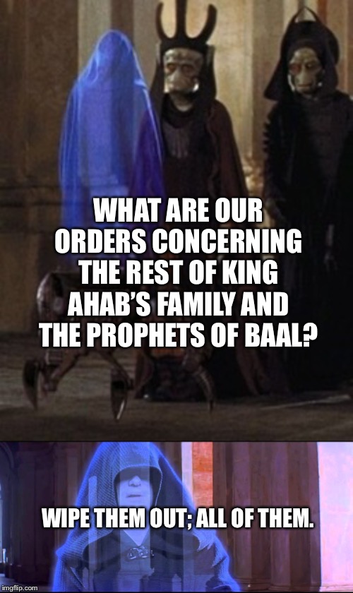 Darth Sidous gives orders to the Trade Federation about King Ahab’s family and the Prophets of Baal | WHAT ARE OUR ORDERS CONCERNING THE REST OF KING AHAB’S FAMILY AND THE PROPHETS OF BAAL? WIPE THEM OUT; ALL OF THEM. | image tagged in christian,star wars,darth sidious,bible,funny memes | made w/ Imgflip meme maker