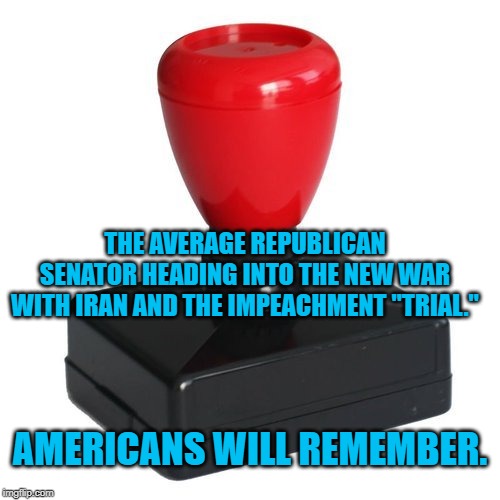 Republican Senators Under Trump | THE AVERAGE REPUBLICAN SENATOR HEADING INTO THE NEW WAR WITH IRAN AND THE IMPEACHMENT "TRIAL."; AMERICANS WILL REMEMBER. | image tagged in politics | made w/ Imgflip meme maker