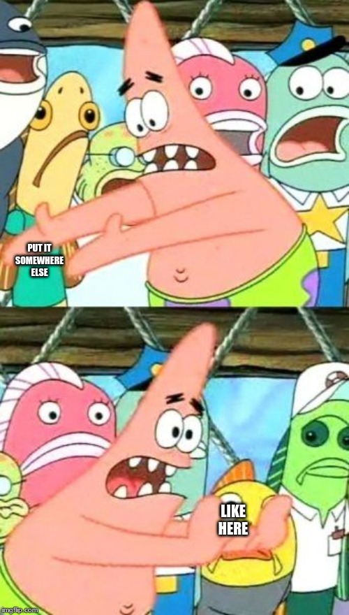 Put It Somewhere Else Patrick Meme | PUT IT SOMEWHERE ELSE; LIKE HERE | image tagged in memes,put it somewhere else patrick | made w/ Imgflip meme maker