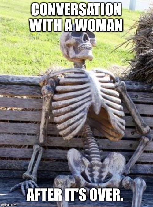 Waiting Skeleton | CONVERSATION WITH A WOMAN; AFTER IT’S OVER. | image tagged in memes,waiting skeleton | made w/ Imgflip meme maker