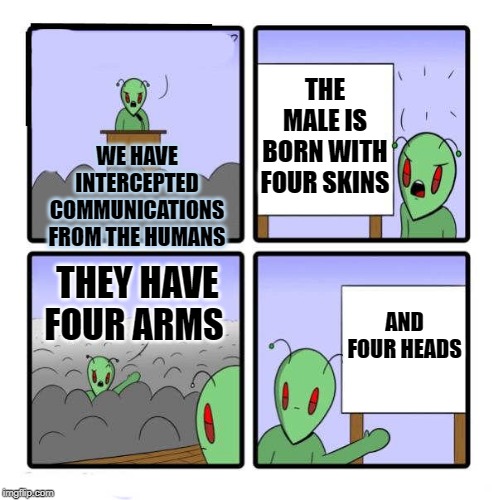 miscommunication | THE MALE IS BORN WITH FOUR SKINS; WE HAVE INTERCEPTED COMMUNICATIONS FROM THE HUMANS; THEY HAVE FOUR ARMS; AND FOUR HEADS | image tagged in aliens,kewlew | made w/ Imgflip meme maker