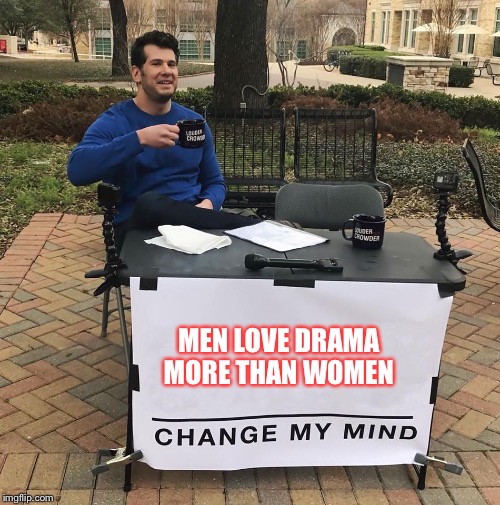 Change My Mind | MEN LOVE DRAMA MORE THAN WOMEN | image tagged in change my mind | made w/ Imgflip meme maker