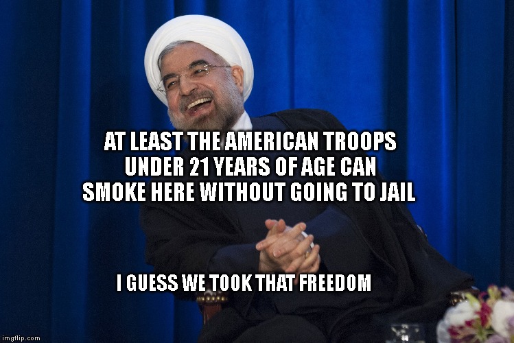 Iran Laughing | AT LEAST THE AMERICAN TROOPS UNDER 21 YEARS OF AGE CAN SMOKE HERE WITHOUT GOING TO JAIL; I GUESS WE TOOK THAT FREEDOM | image tagged in iran laughing | made w/ Imgflip meme maker