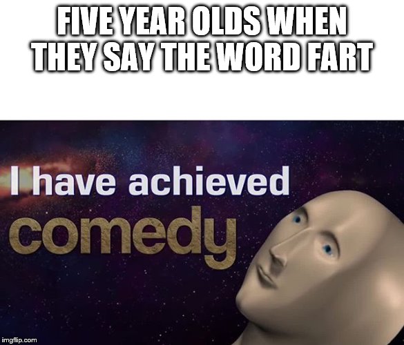 I have achieved COMEDY | FIVE YEAR OLDS WHEN THEY SAY THE WORD FART | image tagged in i have achieved comedy | made w/ Imgflip meme maker
